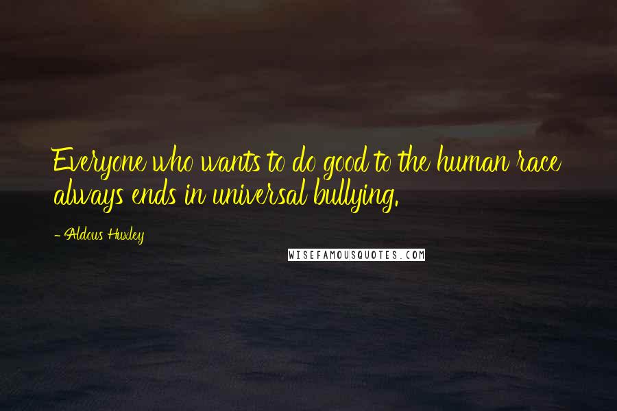 Aldous Huxley Quotes: Everyone who wants to do good to the human race always ends in universal bullying.