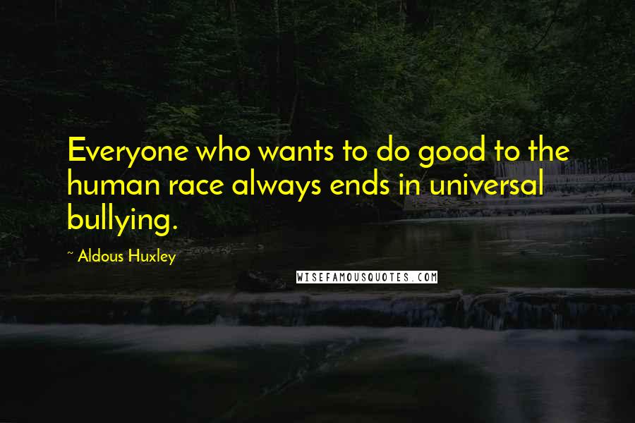 Aldous Huxley Quotes: Everyone who wants to do good to the human race always ends in universal bullying.