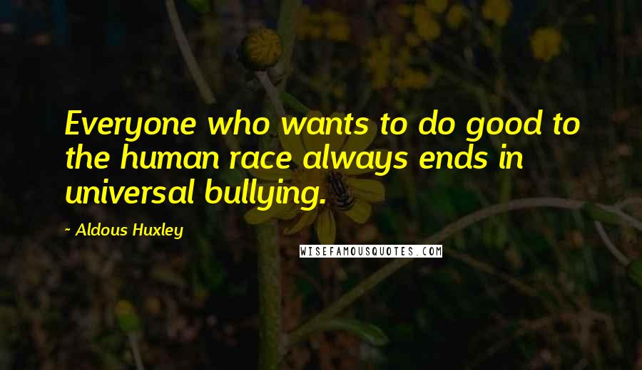 Aldous Huxley Quotes: Everyone who wants to do good to the human race always ends in universal bullying.