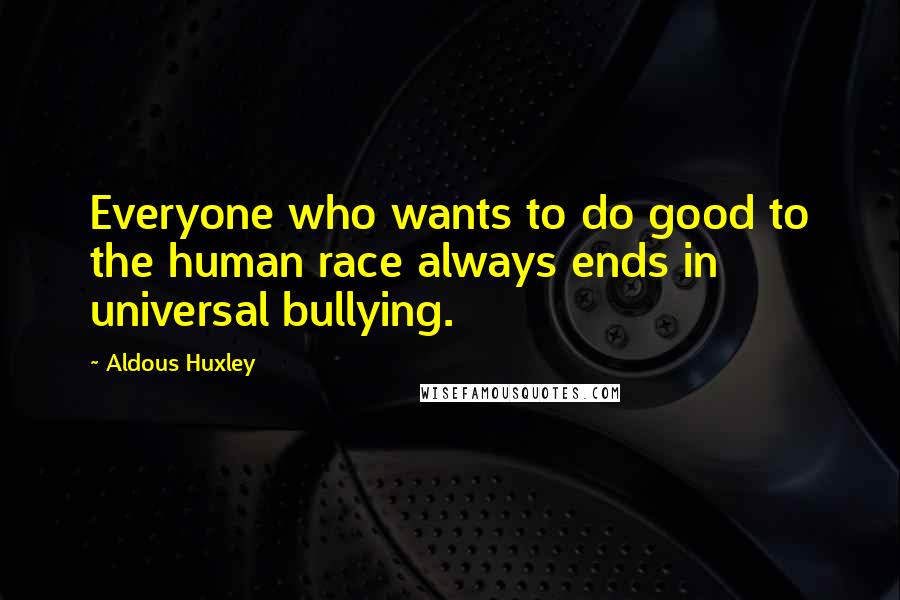 Aldous Huxley Quotes: Everyone who wants to do good to the human race always ends in universal bullying.