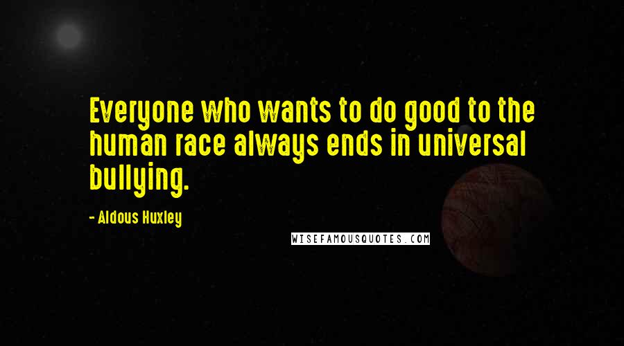 Aldous Huxley Quotes: Everyone who wants to do good to the human race always ends in universal bullying.