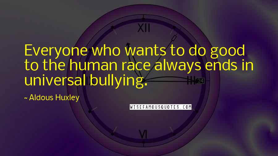 Aldous Huxley Quotes: Everyone who wants to do good to the human race always ends in universal bullying.