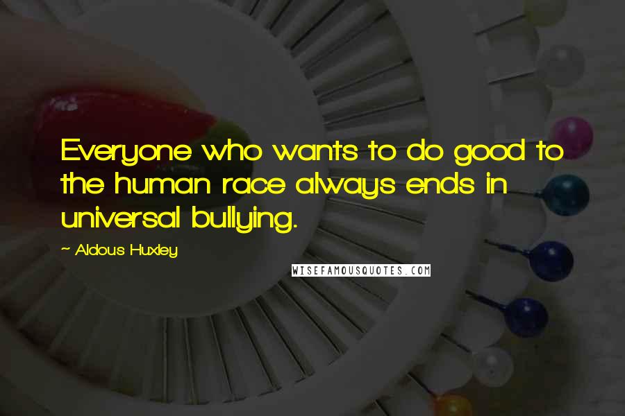 Aldous Huxley Quotes: Everyone who wants to do good to the human race always ends in universal bullying.