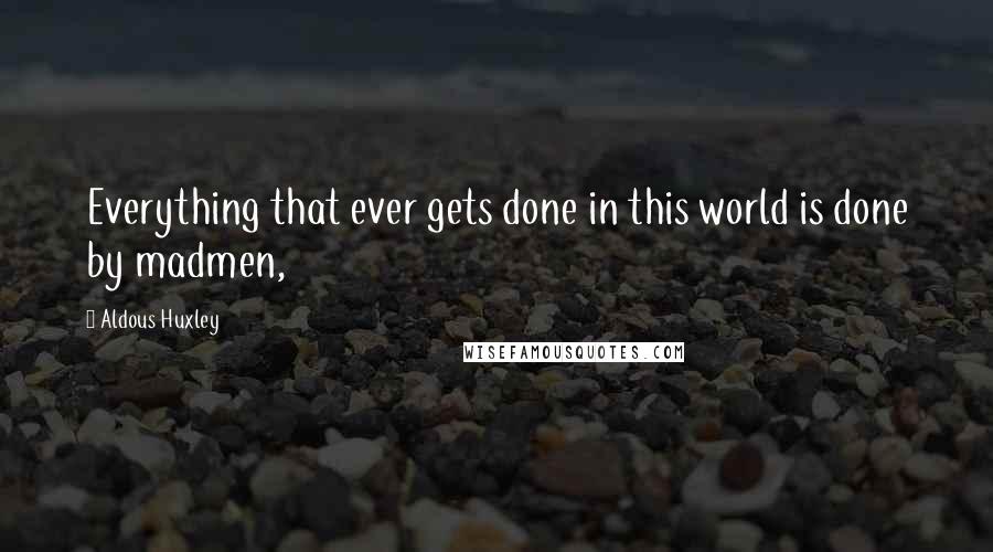 Aldous Huxley Quotes: Everything that ever gets done in this world is done by madmen,