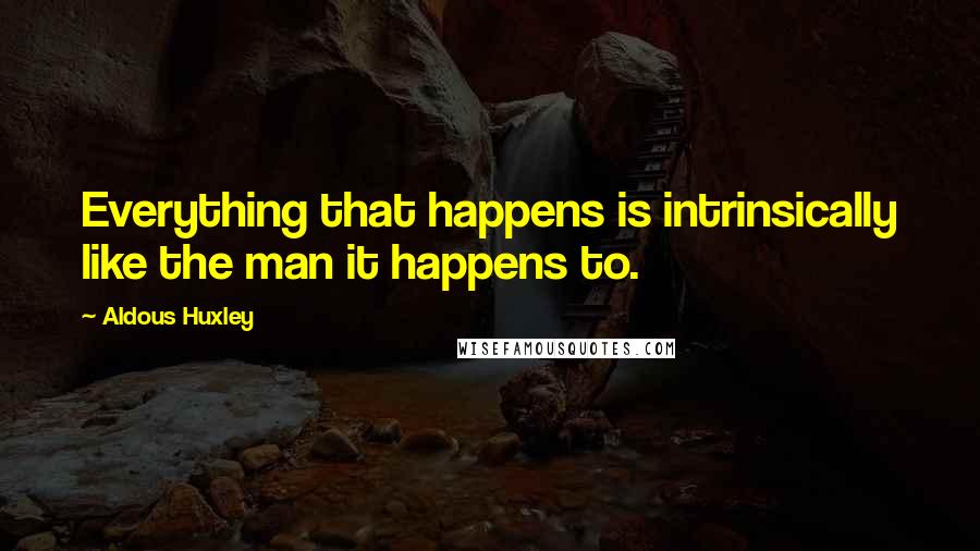 Aldous Huxley Quotes: Everything that happens is intrinsically like the man it happens to.