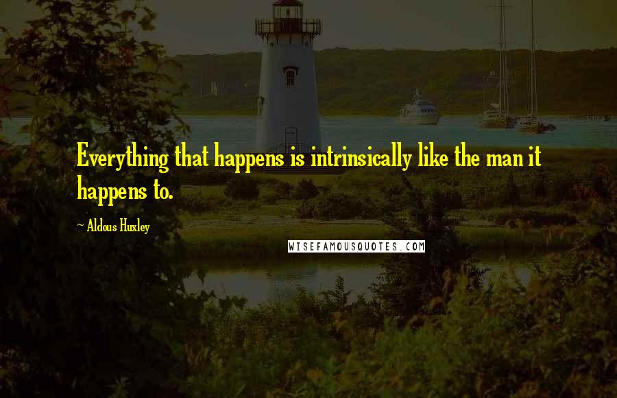 Aldous Huxley Quotes: Everything that happens is intrinsically like the man it happens to.