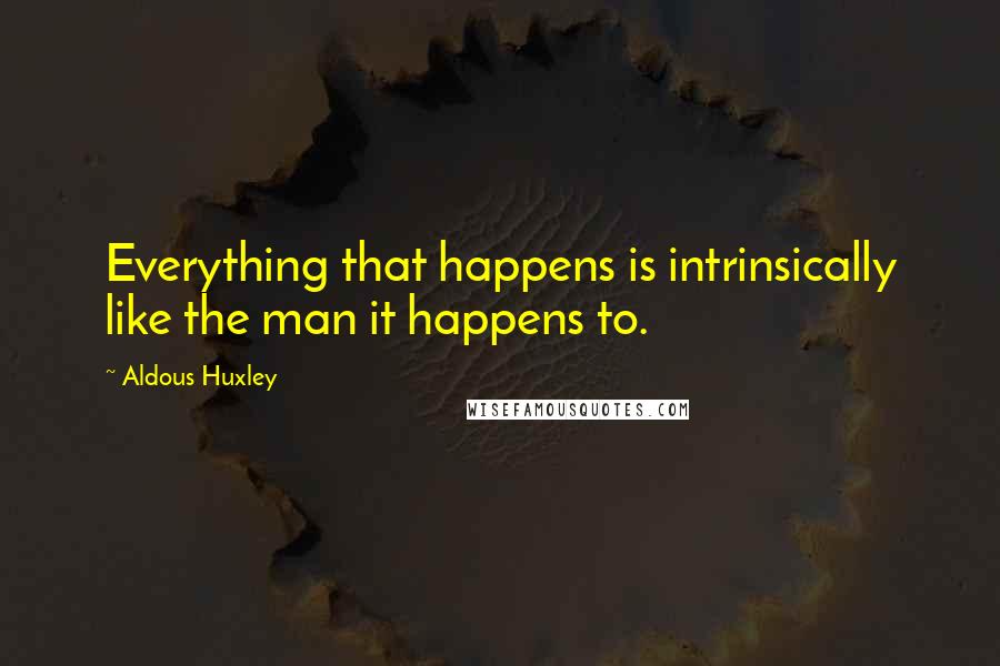 Aldous Huxley Quotes: Everything that happens is intrinsically like the man it happens to.