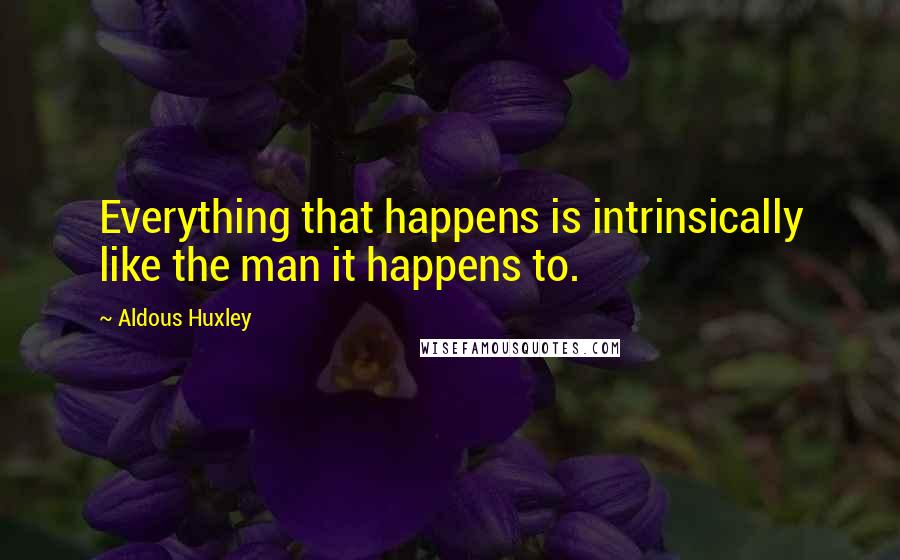 Aldous Huxley Quotes: Everything that happens is intrinsically like the man it happens to.