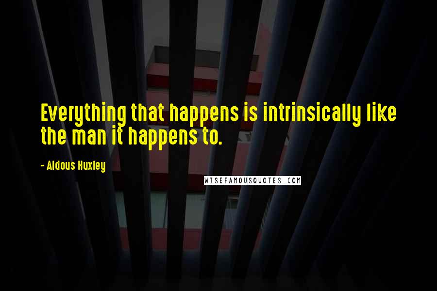 Aldous Huxley Quotes: Everything that happens is intrinsically like the man it happens to.