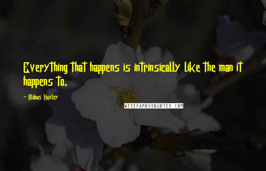 Aldous Huxley Quotes: Everything that happens is intrinsically like the man it happens to.