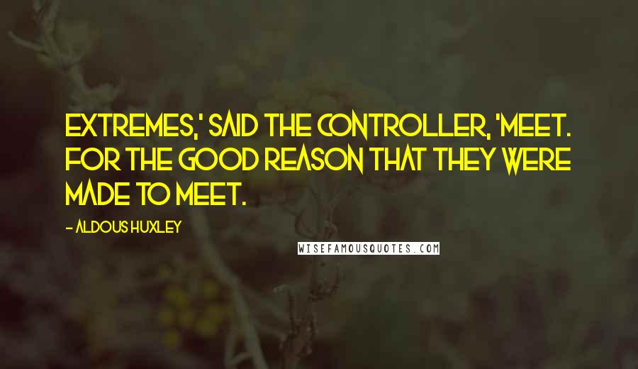 Aldous Huxley Quotes: Extremes,' said the Controller, 'meet. For the good reason that they were made to meet.