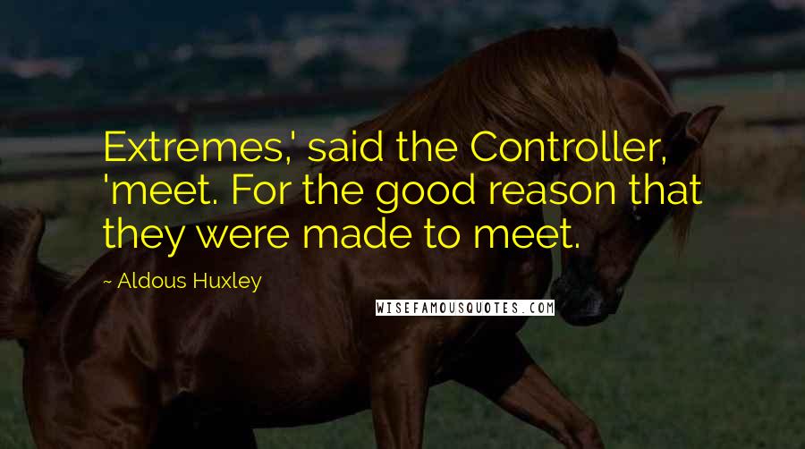 Aldous Huxley Quotes: Extremes,' said the Controller, 'meet. For the good reason that they were made to meet.