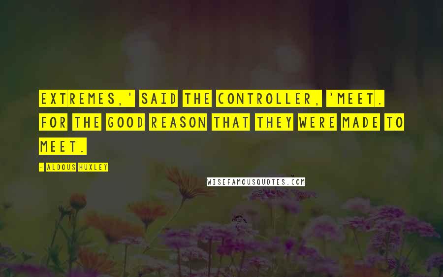 Aldous Huxley Quotes: Extremes,' said the Controller, 'meet. For the good reason that they were made to meet.