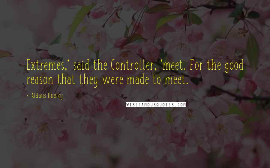 Aldous Huxley Quotes: Extremes,' said the Controller, 'meet. For the good reason that they were made to meet.