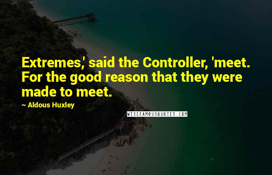 Aldous Huxley Quotes: Extremes,' said the Controller, 'meet. For the good reason that they were made to meet.
