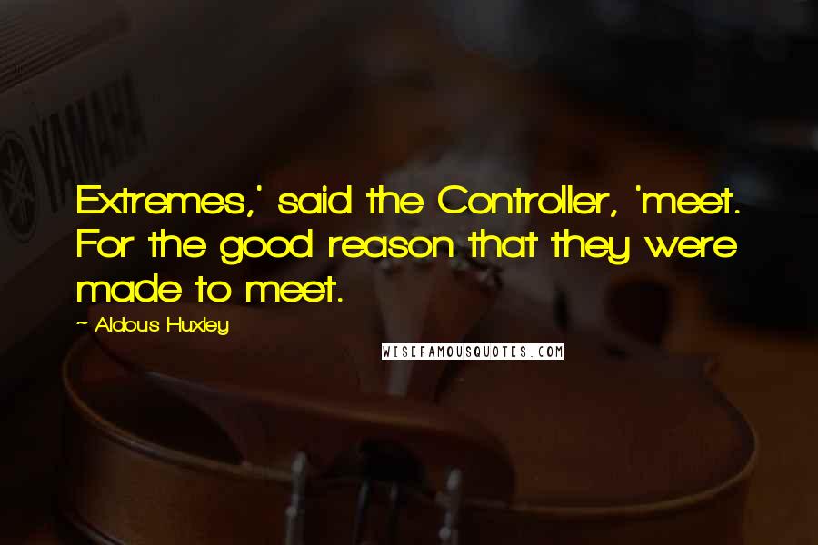 Aldous Huxley Quotes: Extremes,' said the Controller, 'meet. For the good reason that they were made to meet.
