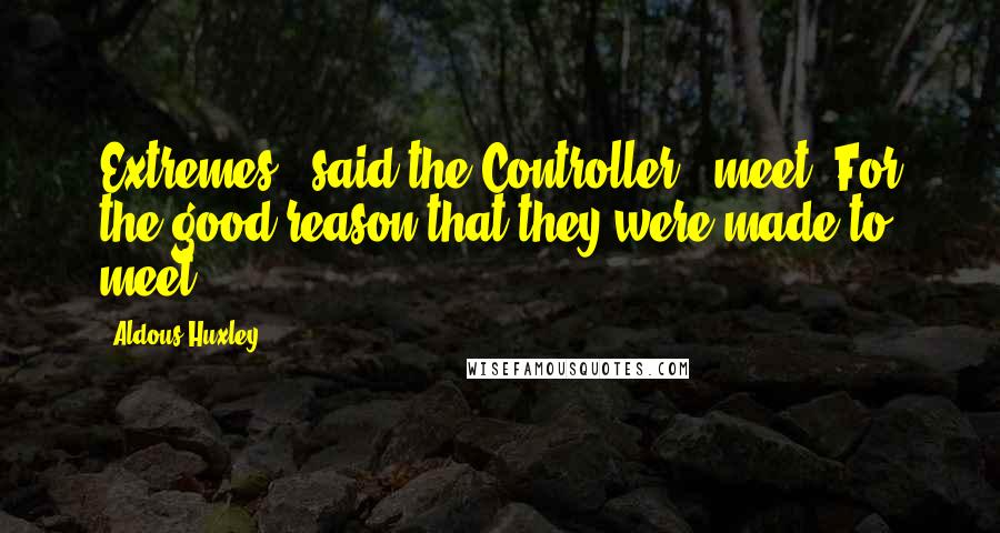 Aldous Huxley Quotes: Extremes,' said the Controller, 'meet. For the good reason that they were made to meet.