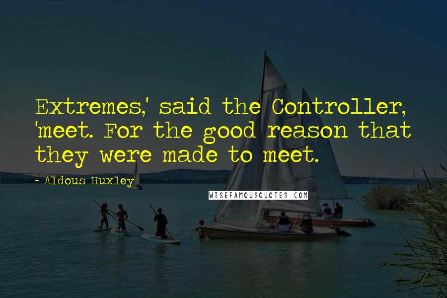 Aldous Huxley Quotes: Extremes,' said the Controller, 'meet. For the good reason that they were made to meet.