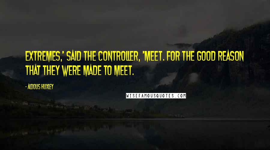 Aldous Huxley Quotes: Extremes,' said the Controller, 'meet. For the good reason that they were made to meet.