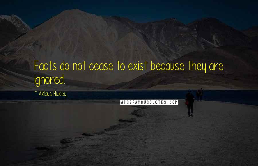 Aldous Huxley Quotes: Facts do not cease to exist because they are ignored.