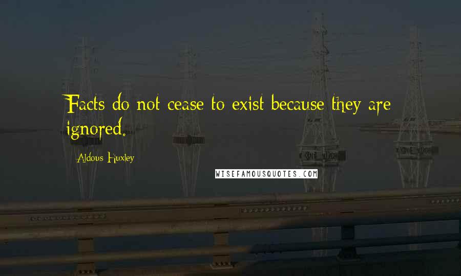 Aldous Huxley Quotes: Facts do not cease to exist because they are ignored.