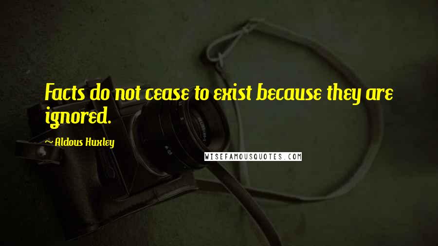 Aldous Huxley Quotes: Facts do not cease to exist because they are ignored.