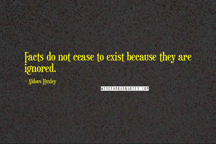 Aldous Huxley Quotes: Facts do not cease to exist because they are ignored.