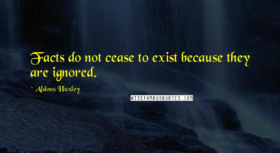 Aldous Huxley Quotes: Facts do not cease to exist because they are ignored.