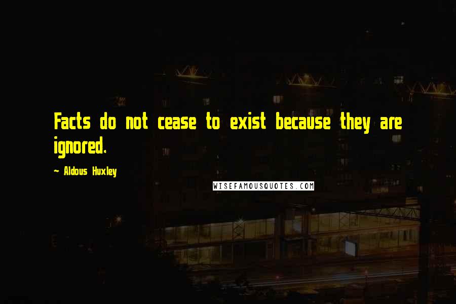 Aldous Huxley Quotes: Facts do not cease to exist because they are ignored.