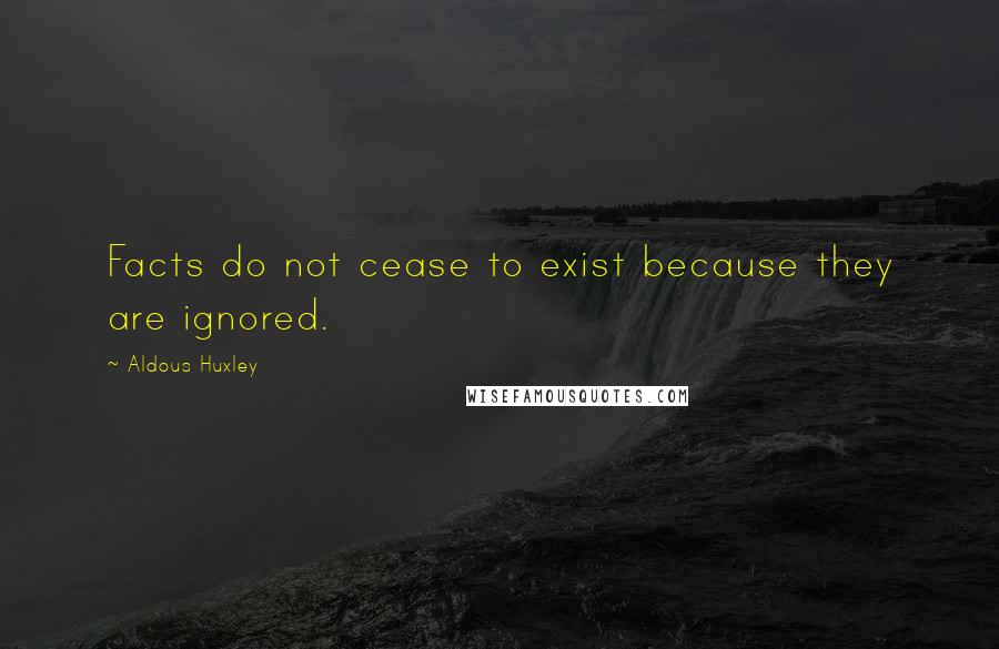 Aldous Huxley Quotes: Facts do not cease to exist because they are ignored.