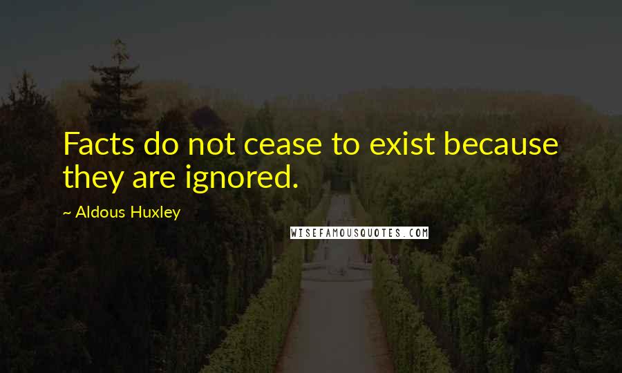 Aldous Huxley Quotes: Facts do not cease to exist because they are ignored.