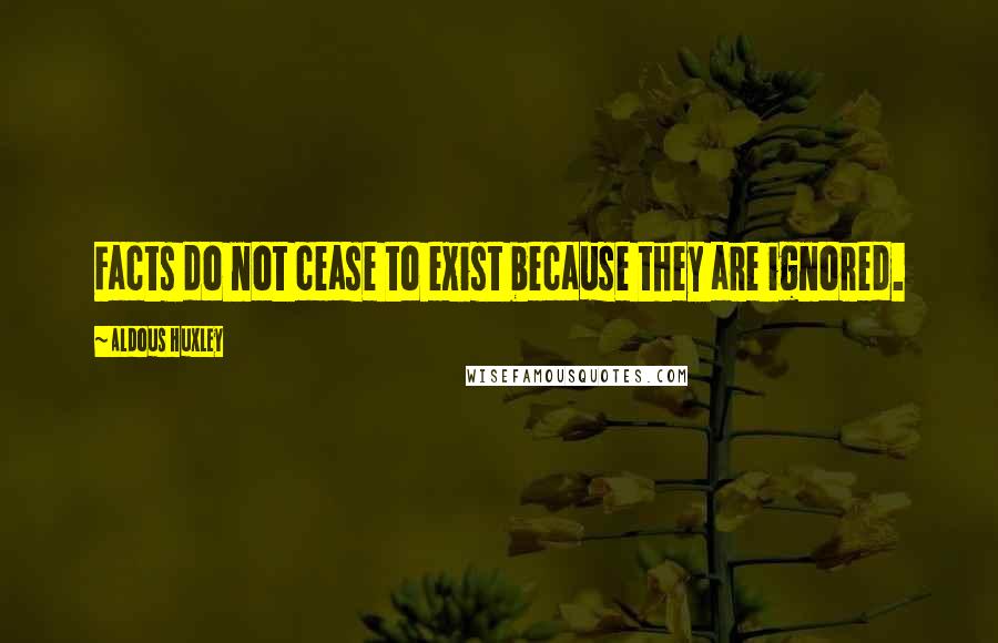 Aldous Huxley Quotes: Facts do not cease to exist because they are ignored.