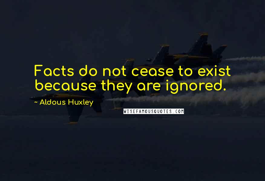 Aldous Huxley Quotes: Facts do not cease to exist because they are ignored.