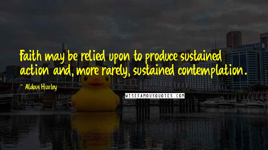 Aldous Huxley Quotes: Faith may be relied upon to produce sustained action and, more rarely, sustained contemplation.