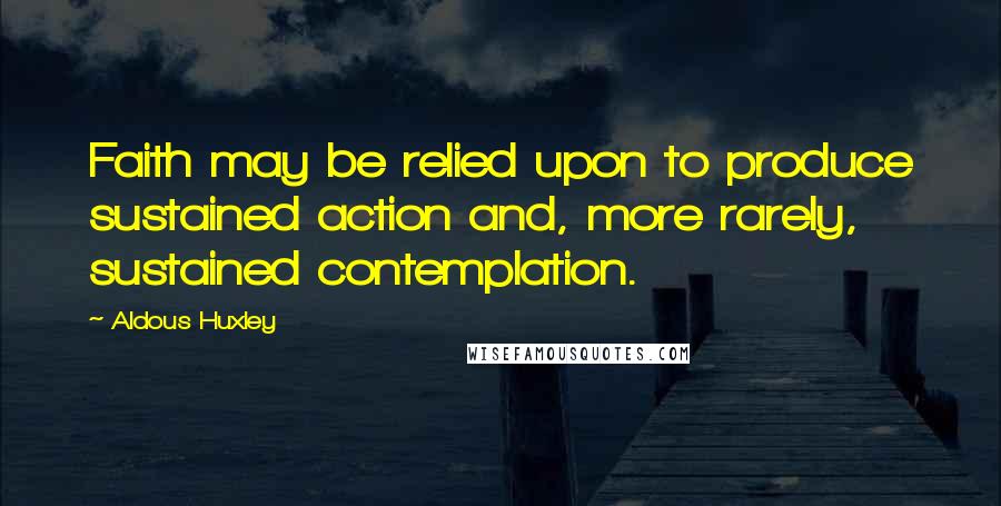 Aldous Huxley Quotes: Faith may be relied upon to produce sustained action and, more rarely, sustained contemplation.