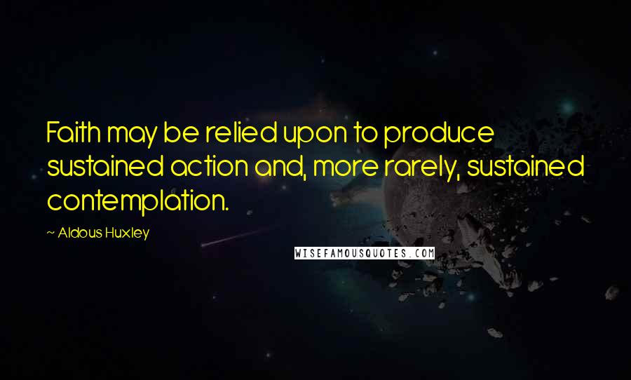Aldous Huxley Quotes: Faith may be relied upon to produce sustained action and, more rarely, sustained contemplation.
