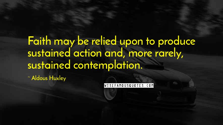 Aldous Huxley Quotes: Faith may be relied upon to produce sustained action and, more rarely, sustained contemplation.