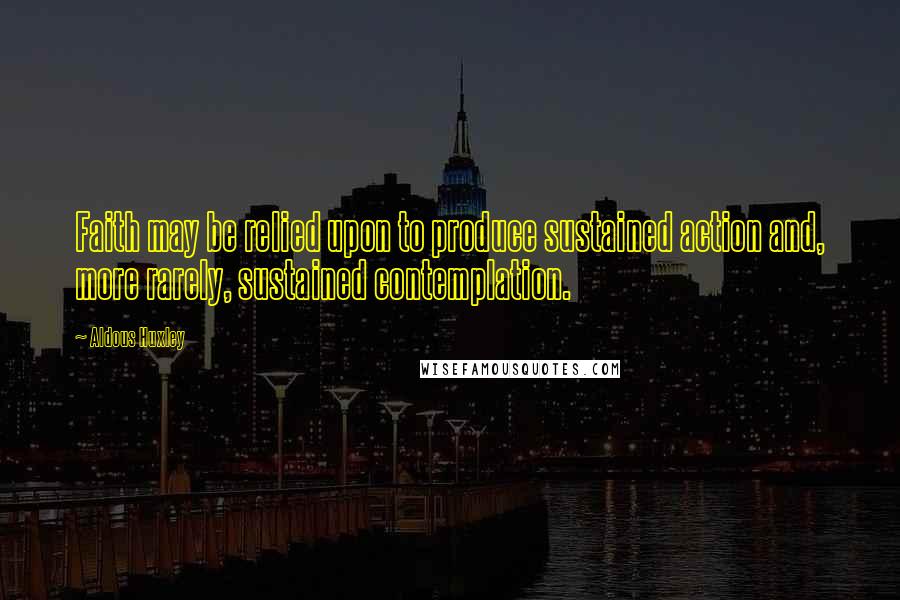 Aldous Huxley Quotes: Faith may be relied upon to produce sustained action and, more rarely, sustained contemplation.