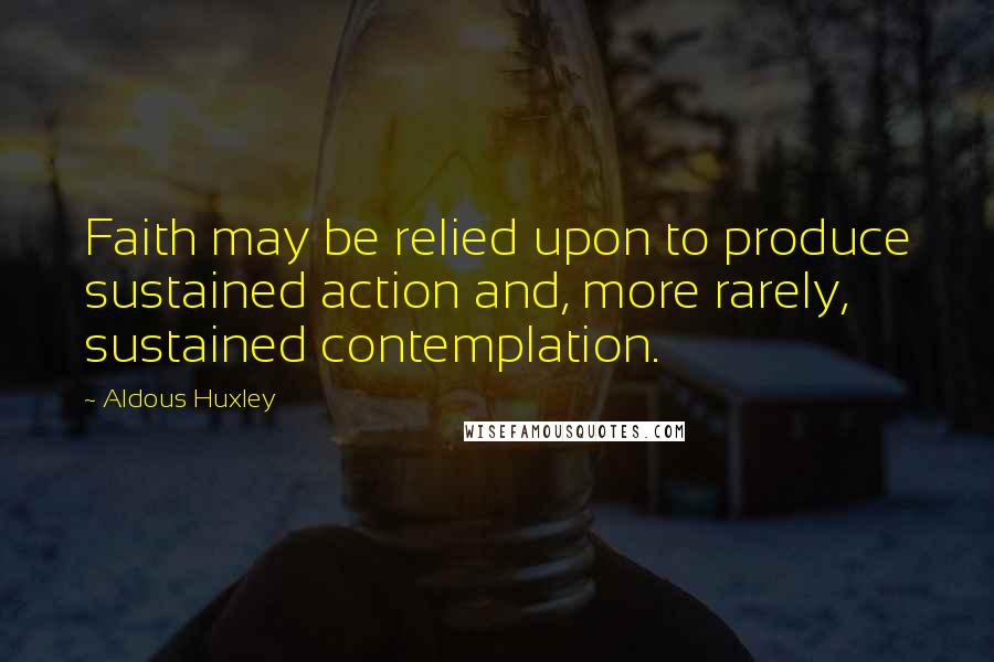 Aldous Huxley Quotes: Faith may be relied upon to produce sustained action and, more rarely, sustained contemplation.