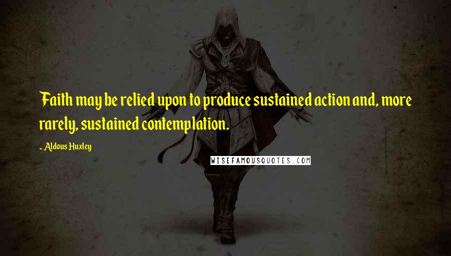 Aldous Huxley Quotes: Faith may be relied upon to produce sustained action and, more rarely, sustained contemplation.