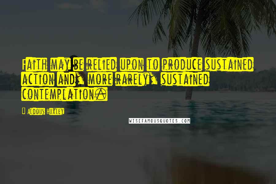 Aldous Huxley Quotes: Faith may be relied upon to produce sustained action and, more rarely, sustained contemplation.