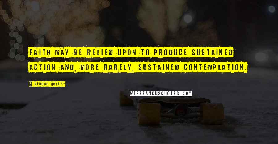 Aldous Huxley Quotes: Faith may be relied upon to produce sustained action and, more rarely, sustained contemplation.