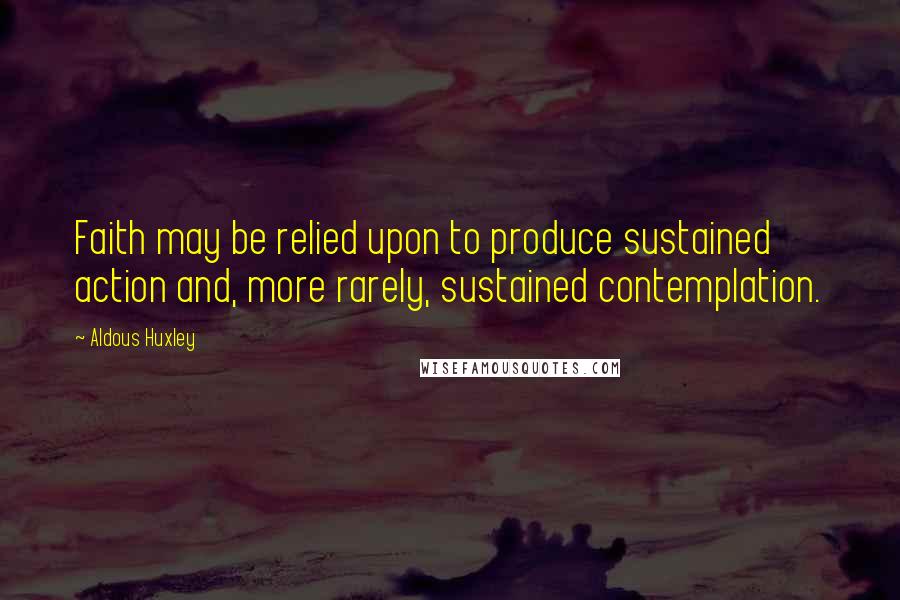Aldous Huxley Quotes: Faith may be relied upon to produce sustained action and, more rarely, sustained contemplation.