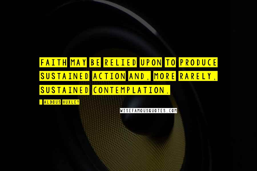 Aldous Huxley Quotes: Faith may be relied upon to produce sustained action and, more rarely, sustained contemplation.