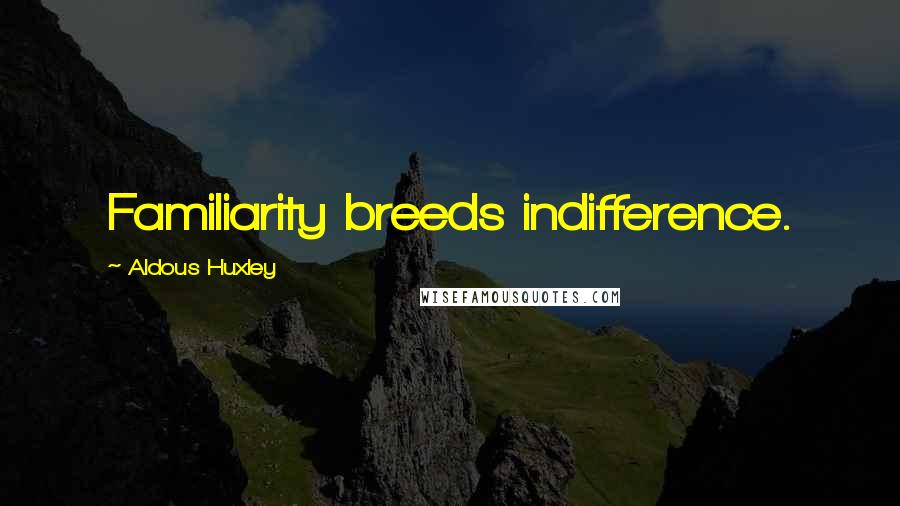 Aldous Huxley Quotes: Familiarity breeds indifference.