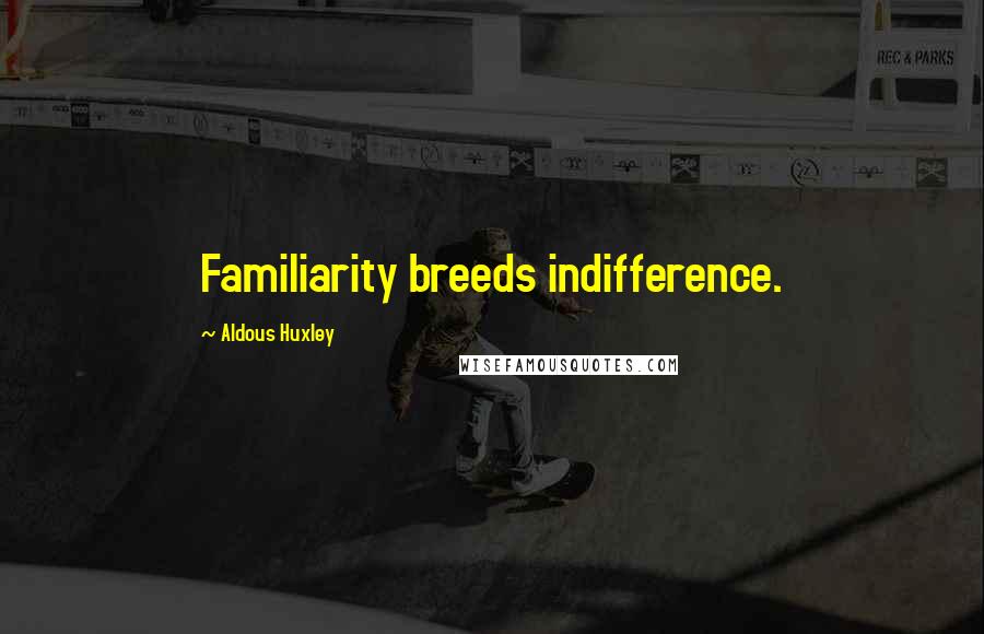 Aldous Huxley Quotes: Familiarity breeds indifference.