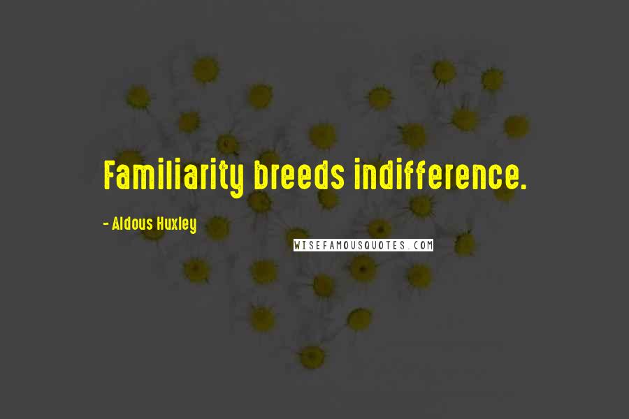 Aldous Huxley Quotes: Familiarity breeds indifference.