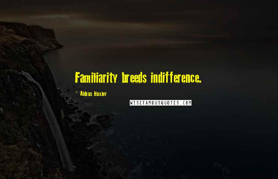 Aldous Huxley Quotes: Familiarity breeds indifference.