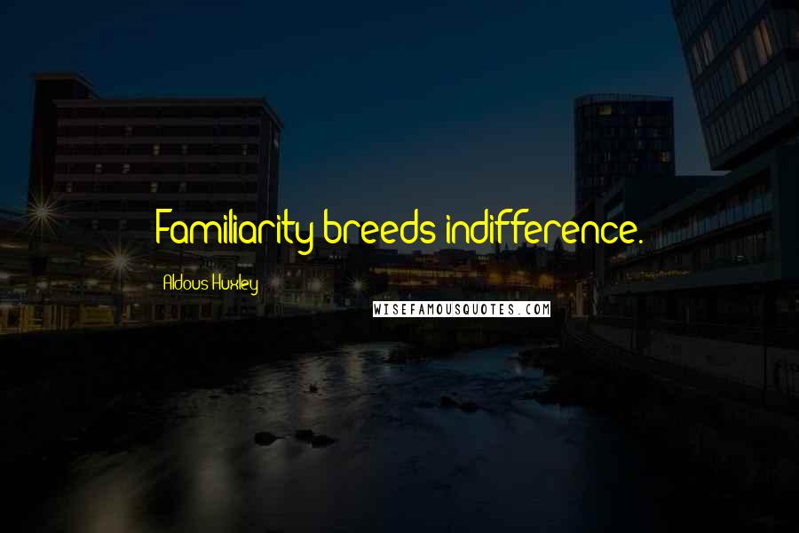 Aldous Huxley Quotes: Familiarity breeds indifference.