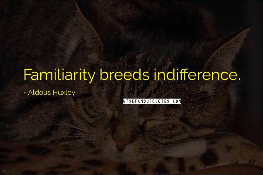 Aldous Huxley Quotes: Familiarity breeds indifference.